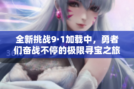 全新挑戰(zhàn)9·1加載中，勇者們奮戰(zhàn)不停的極限尋寶之旅