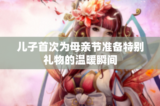 兒子首次為母親節(jié)準(zhǔn)備特別禮物的溫暖瞬間