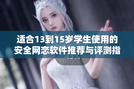 適合13到15歲學(xué)生使用的安全網(wǎng)戀軟件推薦與評(píng)測(cè)指南