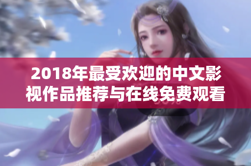 2018年最受歡迎的中文影視作品推薦與在線免費(fèi)觀看指南