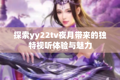 探索yy22tv夜月帶來的獨特視聽體驗與魅力
