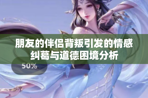 朋友的伴侶背叛引發(fā)的情感糾葛與道德困境分析