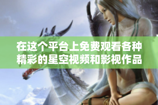 在這個平臺上免費觀看各種精彩的星空視頻和影視作品
