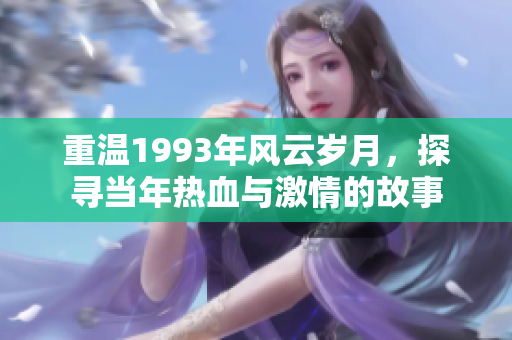重溫1993年風(fēng)云歲月，探尋當(dāng)年熱血與激情的故事