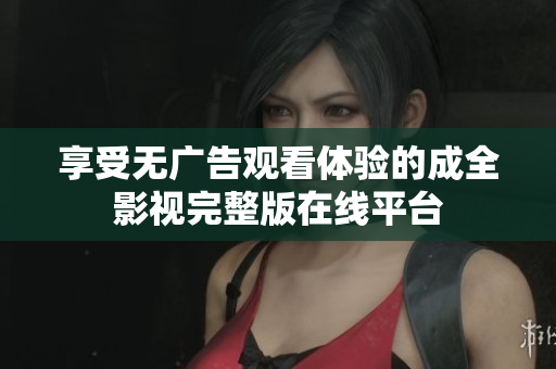 享受無廣告觀看體驗(yàn)的成全影視完整版在線平臺(tái)