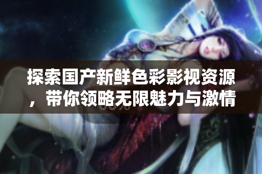 探索國產(chǎn)新鮮色彩影視資源，帶你領(lǐng)略無限魅力與激情體驗(yàn)