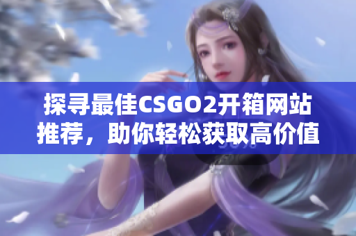 探尋最佳CSGO2開箱網(wǎng)站推薦，助你輕松獲取高價(jià)值道具