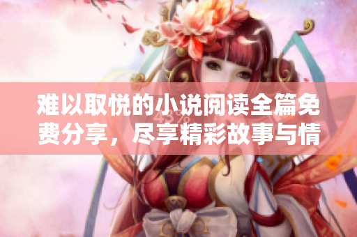 難以取悅的小說(shuō)閱讀全篇免費(fèi)分享，盡享精彩故事與情感糾葛