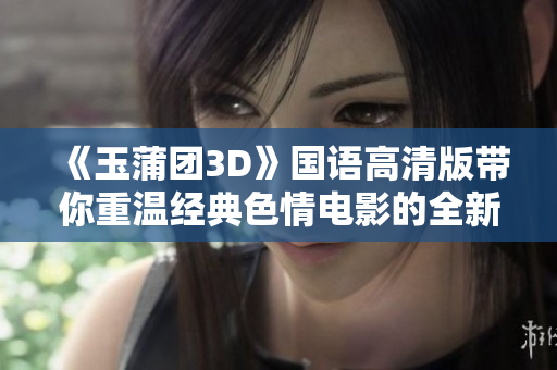 《玉蒲團3D》國語高清版帶你重溫經(jīng)典色情電影的全新體驗