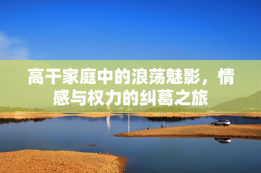 高干家庭中的浪蕩魅影，情感與權(quán)力的糾葛之旅