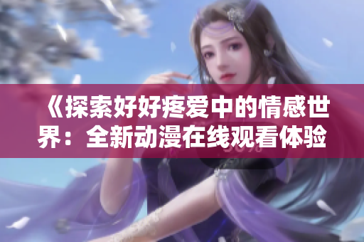《探索好好疼愛中的情感世界：全新動(dòng)漫在線觀看體驗(yàn)》