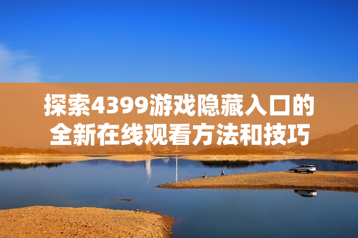 探索4399游戲隱藏入口的全新在線觀看方法和技巧