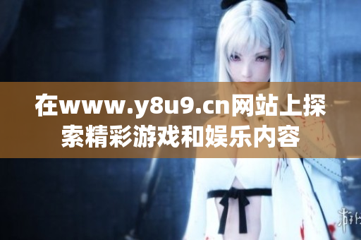 在www.y8u9.cn網(wǎng)站上探索精彩游戲和娛樂內(nèi)容