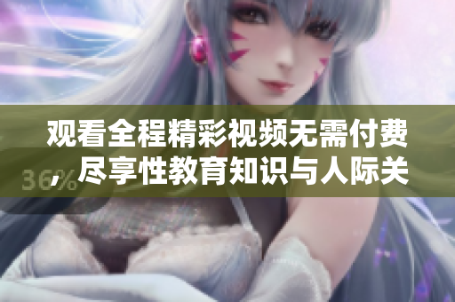 觀看全程精彩視頻無(wú)需付費(fèi)，盡享性教育知識(shí)與人際關(guān)系技巧