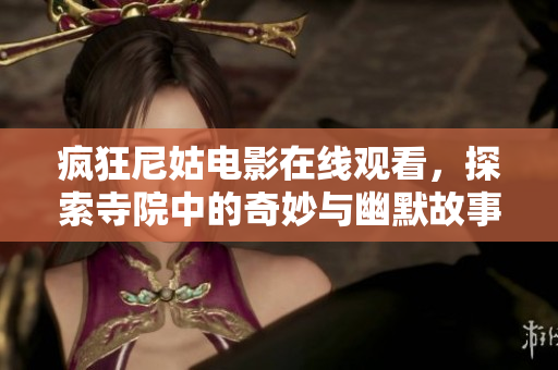 瘋狂尼姑電影在線觀看，探索寺院中的奇妙與幽默故事