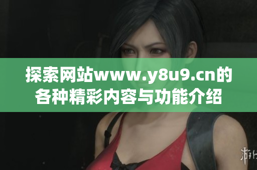 探索網(wǎng)站www.y8u9.cn的各種精彩內(nèi)容與功能介紹