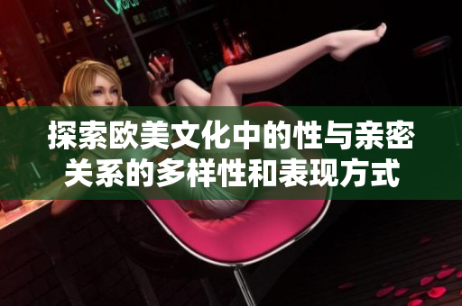 探索歐美文化中的性與親密關系的多樣性和表現(xiàn)方式