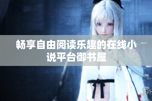 暢享自由閱讀樂趣的在線小說平臺御書屋