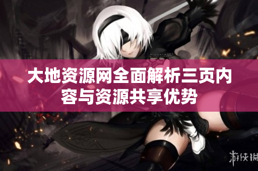 大地資源網(wǎng)全面解析三頁(yè)內(nèi)容與資源共享優(yōu)勢(shì)