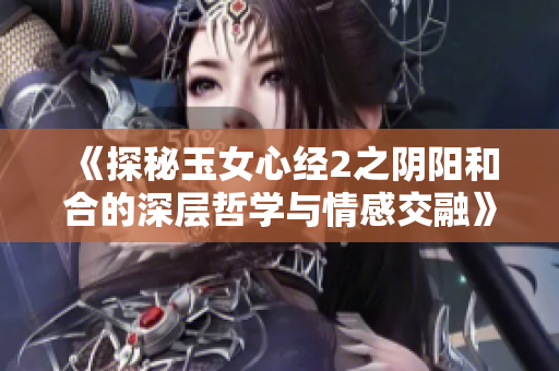《探秘玉女心經(jīng)2之陰陽和合的深層哲學(xué)與情感交融》