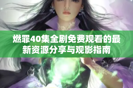 燃罪40集全劇免費觀看的最新資源分享與觀影指南