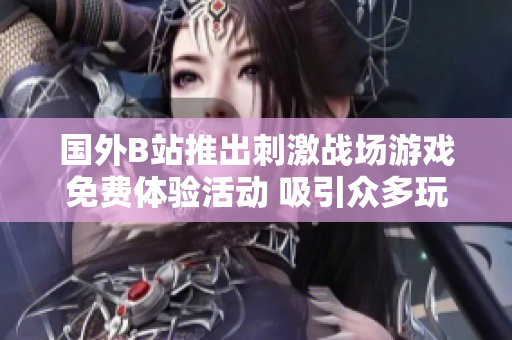 國外B站推出刺激戰(zhàn)場游戲免費(fèi)體驗(yàn)活動 吸引眾多玩家參與