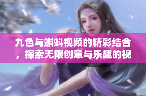 九色與蝌蚪視頻的精彩結(jié)合，探索無限創(chuàng)意與樂趣的視聽之旅