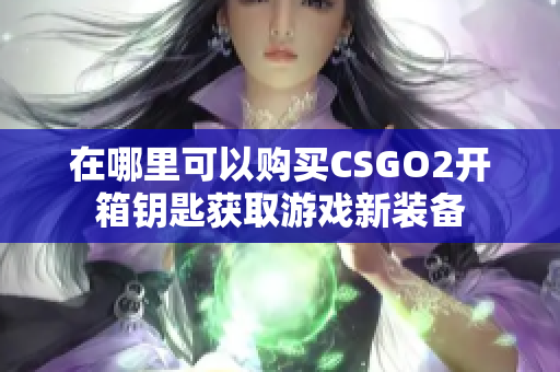 在哪里可以購買CSGO2開箱鑰匙獲取游戲新裝備