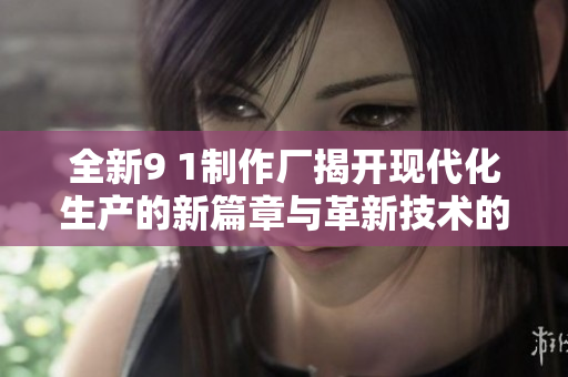 全新9 1制作廠揭開現(xiàn)代化生產(chǎn)的新篇章與革新技術的應用