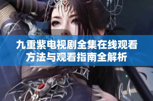 九重紫電視劇全集在線觀看方法與觀看指南全解析