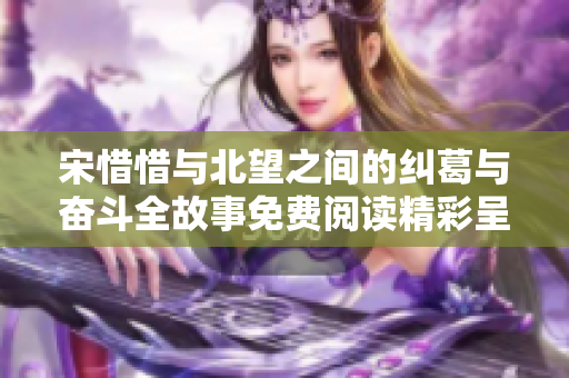 宋惜惜與北望之間的糾葛與奮斗全故事免費閱讀精彩呈現(xiàn)