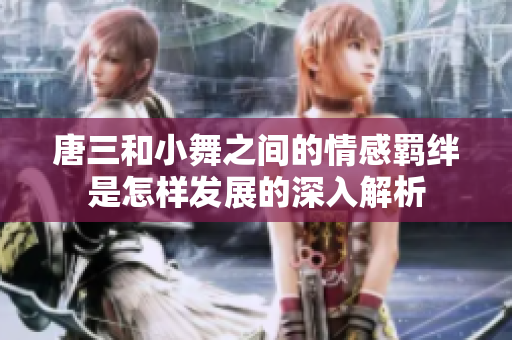 唐三和小舞之間的情感羈絆是怎樣發(fā)展的深入解析