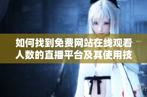 如何找到免費(fèi)網(wǎng)站在線觀看人數(shù)的直播平臺(tái)及其使用技巧