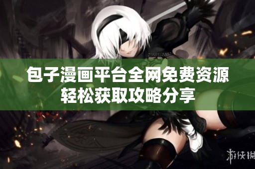 包子漫畫平臺全網(wǎng)免費資源輕松獲取攻略分享