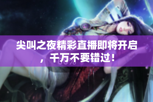 尖叫之夜精彩直播即將開啟，千萬(wàn)不要錯(cuò)過！