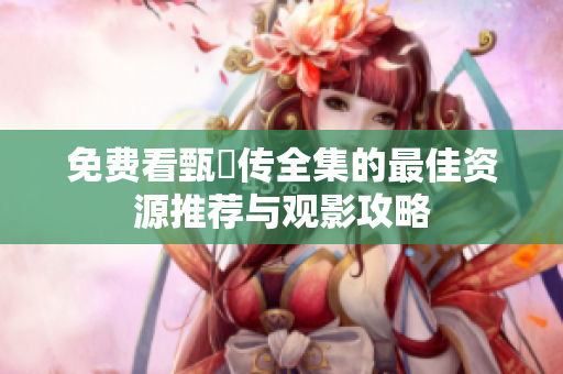 免費(fèi)看甄嬛傳全集的最佳資源推薦與觀影攻略