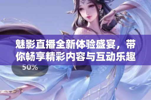 魅影直播全新體驗盛宴，帶你暢享精彩內(nèi)容與互動樂趣