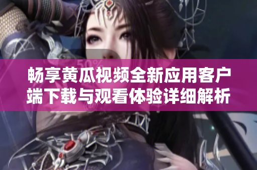 暢享黃瓜視頻全新應(yīng)用客戶端下載與觀看體驗(yàn)詳細(xì)解析