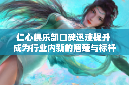 仁心俱樂部口碑迅速提升 成為行業(yè)內(nèi)新的翹楚與標(biāo)桿