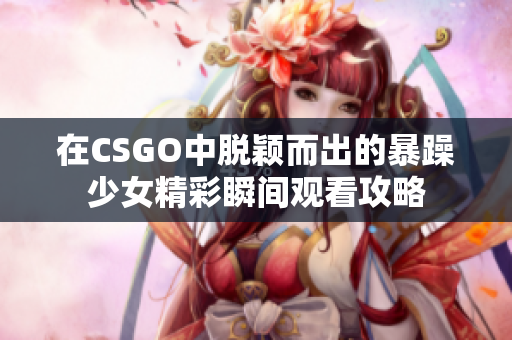 在CSGO中脫穎而出的暴躁少女精彩瞬間觀看攻略