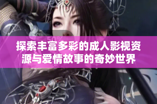 探索豐富多彩的成人影視資源與愛情故事的奇妙世界
