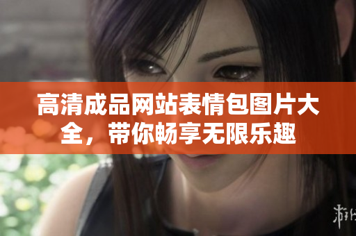 高清成品網(wǎng)站表情包圖片大全，帶你暢享無(wú)限樂(lè)趣