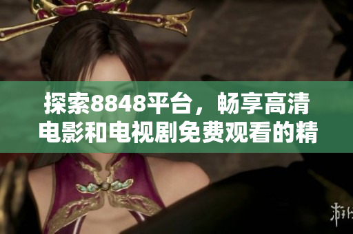 探索8848平臺，暢享高清電影和電視劇免費觀看的精彩體驗