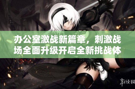 辦公室激戰(zhàn)新篇章，刺激戰(zhàn)場全面升級開啟全新挑戰(zhàn)體驗(yàn)