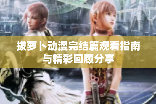拔蘿卜動(dòng)漫完結(jié)篇觀看指南與精彩回顧分享