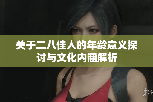 關(guān)于二八佳人的年齡意義探討與文化內(nèi)涵解析