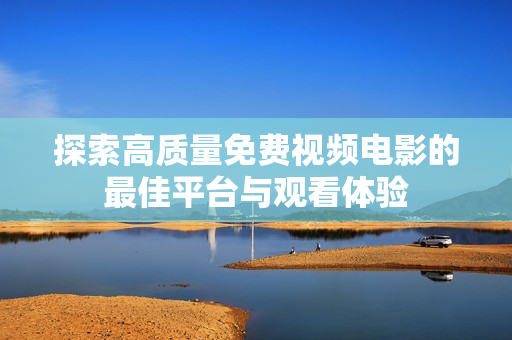 探索高質(zhì)量免費(fèi)視頻電影的最佳平臺(tái)與觀看體驗(yàn)