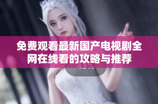 免費(fèi)觀看最新國(guó)產(chǎn)電視劇全網(wǎng)在線(xiàn)看的攻略與推薦