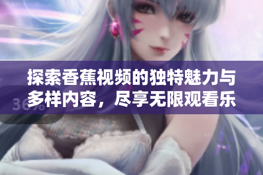 探索香蕉視頻的獨特魅力與多樣內(nèi)容，盡享無限觀看樂趣