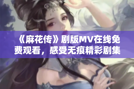 《麻花傳》劇版MV在線免費觀看，感受無痕精彩劇集魅力
